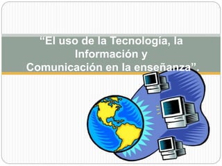 “El uso de la Tecnología, la 
Información y 
Comunicación en la enseñanza”. 
 