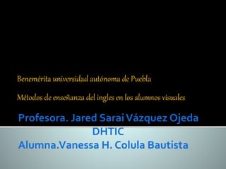 Benemérita universidad autónoma de Puebla 
Métodos de enseñanza del ingles en los alumnos visuales 
 