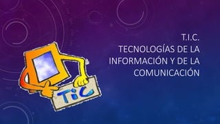 T.I.C. 
TECNOLOGÍAS DE LA 
INFORMACIÓN Y DE LA 
COMUNICACIÓN 
 