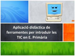 Aplicació didàctica de
ferramentes per introduir les
TIC en E. Primària
 
