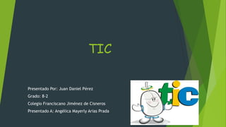 TIC
Presentado Por: Juan Daniel Pérez
Grado: 8-2
Colegio Franciscano Jiménez de Cisneros
Presentado A: Angélica Mayerly Arias Prada
 
