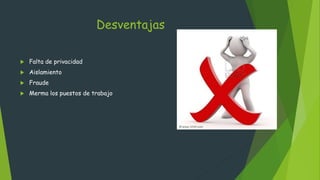 Desventajas
 Falta de privacidad
 Aislamiento
 Fraude
 Merma los puestos de trabajo
 