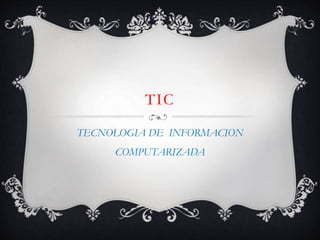 TIC
TECNOLOGIA DE INFORMACION
COMPUTARIZADA
 