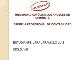 UNIVERSIAD CATÒLICA LOS ANGELES DE
CHIMBOTE
ESCUELA PROFESIONAL DE CONTABILIDAD
ESTUDIANTE: JARA JARAMILLO LUIS
CICLO: VIII
 