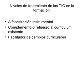 Niveles de tratamiento de las TIC en la
formación
• Alfabetización instrumental
• Complemento o refuerzo al curriculum
existente
• Facilitador de cambios curriculares
 