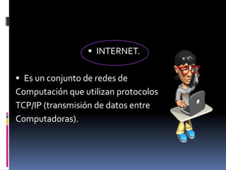  INTERNET.
 Es un conjunto de redes de
Computación que utilizan protocolos
TCP/IP (transmisión de datos entre
Computadoras).
 