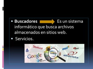  Buscadores Es un sistema
informático que busca archivos
almacenados en sitios web.
 Servicios.
 