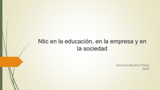 Ntic en la educación, en la empresa y en
la sociedad
Dayana Becerra Pérez.
3643.
 
