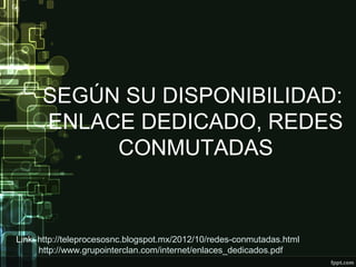 SEGÚN SU DISPONIBILIDAD:
ENLACE DEDICADO, REDES
CONMUTADAS
Link: http://teleprocesosnc.blogspot.mx/2012/10/redes-conmutadas.html
http://www.grupointerclan.com/internet/enlaces_dedicados.pdf
 