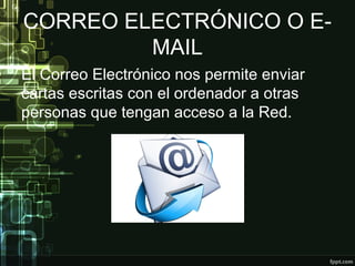 CORREO ELECTRÓNICO O E-
MAIL
El Correo Electrónico nos permite enviar
cartas escritas con el ordenador a otras
personas que tengan acceso a la Red.
 