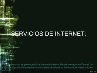 SERVICIOS DE INTERNET:
Link:
https://www.uclm.es/profesorado/raulmmartin/Internet.MetododeNegocios/Tema4.pdf
https://norfipc.com/internet/servicios-internet-donde-suscribirnos-recibir-leer-noticias-
rss.html
 