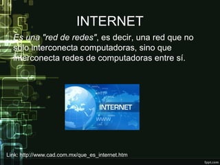 INTERNET
Es una "red de redes", es decir, una red que no
sólo interconecta computadoras, sino que
interconecta redes de computadoras entre sí.
Link: http://www.cad.com.mx/que_es_internet.htm
 