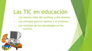Las TIC en educación
• Los nuevos roles del profesor y del alumno.
• Las ventajas para el alumno y el profesor.
• Las ventajas de las tecnologías en los
centros.
 