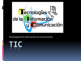 TIC
Tecnología de la información y la comunicación.
 