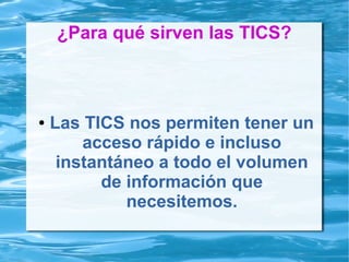 ¿Para qué sirven las TICS?
● Las TICS nos permiten tener un
acceso rápido e incluso
instantáneo a todo el volumen
de información que
necesitemos.
 
