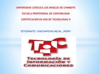 UNIVERSIDAD CATOLICA LOS ANGELES DE CHIMBOTE
ESCUELA PROFESIONAL DE CONTABILIDAD
CERTIFICACION EN USO DE TECNOLOGIAS II
ESTUDIANTE: CHACHAPOYAS MEJIA, JHONY
 