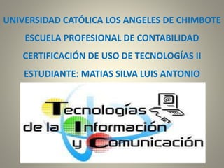 UNIVERSIDAD CATÓLICA LOS ANGELES DE CHIMBOTE
ESCUELA PROFESIONAL DE CONTABILIDAD
CERTIFICACIÓN DE USO DE TECNOLOGÍAS II
ESTUDIANTE: MATIAS SILVA LUIS ANTONIO
 