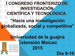 “Hacia una investigación
globalizada, social y competitiva”
Universidad de la guajira
Extensión Maicao
2015
Día 9-10
 