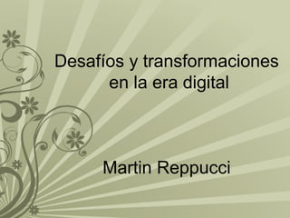 Desafíos y transformaciones
en la era digital
Martin Reppucci
 