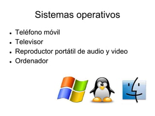 Sistemas operativos
● Teléfono móvil
● Televisor
● Reproductor portátil de audio y video
● Ordenador
 