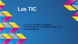 Las TIC
La TIC es una sigla que significa
TECNOLOGÍA DE LA INFORMACIÓN Y LA
COMUNICACIÓN.
 