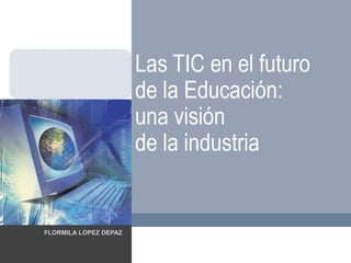 FLORMILA LOPEZ DEPAZ
Las TIC en el futuro
de la Educación:
una visión
de la industria
 