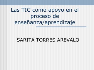 Las TIC como apoyo en el
proceso de
enseñanza/aprendizaje
SARITA TORRES AREVALO
 
