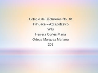 Colegio de Bachilleres No. 18
Tlilhuaca – Azcapotzalco
Wiki
Herrera Cortes María
Ortega Marquez Mariana
209
 