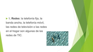  1. Redes: la telefonía fija, la
banda ancha, la telefonía móvil,
las redes de televisión o las redes
en el hogar son algunas de las
redes de TIC.
 