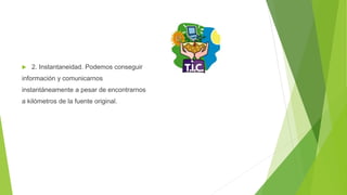  2. Instantaneidad. Podemos conseguir
información y comunicarnos
instantáneamente a pesar de encontrarnos
a kilómetros de la fuente original.
 