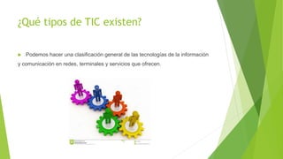 ¿Qué tipos de TIC existen?
 Podemos hacer una clasificación general de las tecnologías de la información
y comunicación en redes, terminales y servicios que ofrecen.
 