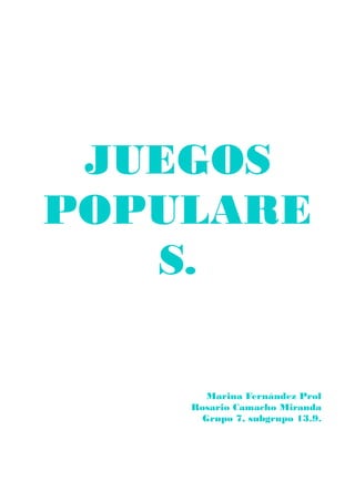 JUEGOS
POPULARE
S.
Marina Fernández Prol
Rosario Camacho Miranda
Grupo 7, subgrupo 13.9.
 