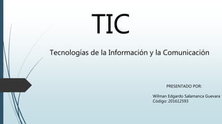 TIC
Tecnologías de la Información y la Comunicación
PRESENTADO POR:
Wilman Edgardo Salamanca Guevara
Código: 201612593
 