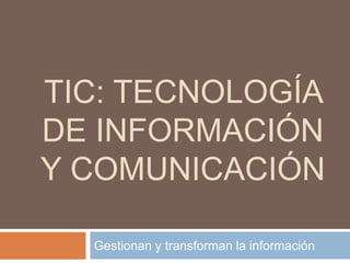 TIC: TECNOLOGÍA
DE INFORMACIÓN
Y COMUNICACIÓN
Gestionan y transforman la información
 