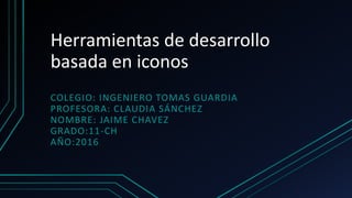 COLEGIO: INGENIERO TOMAS GUARDIA
PROFESORA: CLAUDIA SÁNCHEZ
NOMBRE: JAIME CHAVEZ
GRADO:11-CH
AÑO:2016
Herramientas de desarrollo
basada en iconos
 