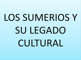 LOS SUMERIOS Y
SU LEGADO
CULTURAL
 