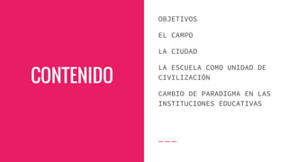 CONTENIDO
OBJETIVOS
EL CAMPO
LA CIUDAD
LA ESCUELA COMO UNIDAD DE
CIVILIZACIÓN
CAMBIO DE PARADIGMA EN LAS
INSTITUCIONES EDUCATIVAS
 