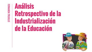 Análisis
Retrospectivo de la
Industrialización
de la Educación
FERNANDATRUJILLO
 