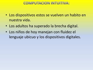 • Los dispositivos estos se vuelven un habito en
nuestra vida.
• Los adultos ha superado la brecha digital.
• Los niños de hoy manejan con fluidez el
lenguaje ubicuo y los dispositivos digitales.
 