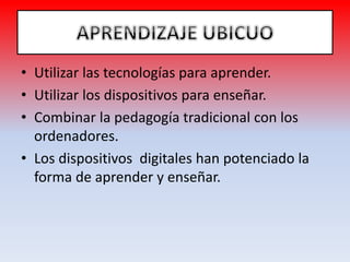 • Utilizar las tecnologías para aprender.
• Utilizar los dispositivos para enseñar.
• Combinar la pedagogía tradicional con los
ordenadores.
• Los dispositivos digitales han potenciado la
forma de aprender y enseñar.
 