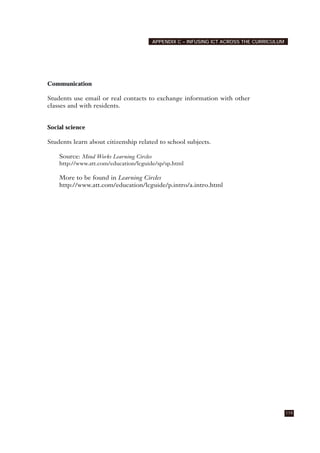 Communication
Students use email or real contacts to exchange information with other
classes and with residents.
Social science
Students learn about citizenship related to school subjects.
Source: Mind Works Learning Circles
http://www.att.com/education/lcguide/sp/sp.html
More to be found in Learning Circles
http://www.att.com/education/lcguide/p.intro/a.intro.html
119
APPENDIX C – INFUSING ICT ACROSS THE CURRICULUM
 