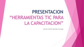 PRESENTACION
“HERRAMIENTAS TIC PARA
LA CAPACITACION”
Jerson Smith Morales Arango
 