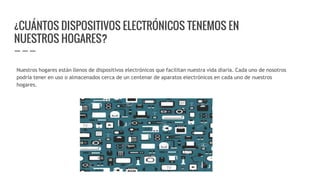 ¿CUÁNTOS DISPOSITIVOS ELECTRÓNICOS TENEMOS EN
NUESTROS HOGARES?
Nuestros hogares están llenos de dispositivos electrónicos que facilitan nuestra vida diaria. Cada uno de nosotros
podría tener en uso o almacenados cerca de un centenar de aparatos electrónicos en cada uno de nuestros
hogares.
 