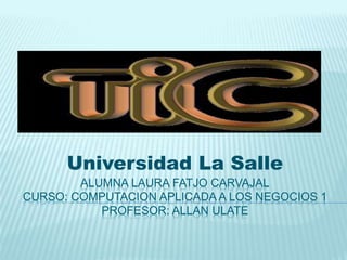ALUMNA LAURA FATJO CARVAJAL
CURSO: COMPUTACION APLICADA A LOS NEGOCIOS 1
PROFESOR: ALLAN ULATE
Universidad La Salle
 