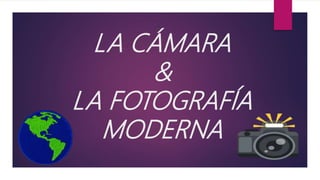 LA CÁMARA
&
LA FOTOGRAFÍA
MODERNA
 