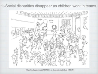 1.-Social disparities disappear as children work in teams.
https://pixabay.com/es/sal%C3%B3n-de-clases-actividad-dibujo-1856129/
 