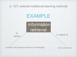3.- ICT extends traditional learning methods
EXAMPLE
information
retrieval
in
which
students are passive learners of knowledge
in stead of
active producers
 
