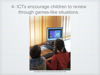 4- ICTs encourage children to review
through games-like situations.
https://pixabay.com/es/ni%C3%B1os-estudiantes-pintura-dibujo-1311506/
 