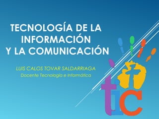 TECNOLOGÍA DE LA
INFORMACIÓN
Y LA COMUNICACIÓN
LUIS CALOS TOVAR SALDARRIAGA
Docente Tecnología e Informática
 