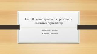 Las TIC como apoyo en el proceso de
enseñanza/aprendizaje
Yailin Acosta Mendoza
Katherine Castellanos
 